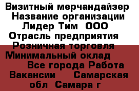 Визитный мерчандайзер › Название организации ­ Лидер Тим, ООО › Отрасль предприятия ­ Розничная торговля › Минимальный оклад ­ 15 000 - Все города Работа » Вакансии   . Самарская обл.,Самара г.